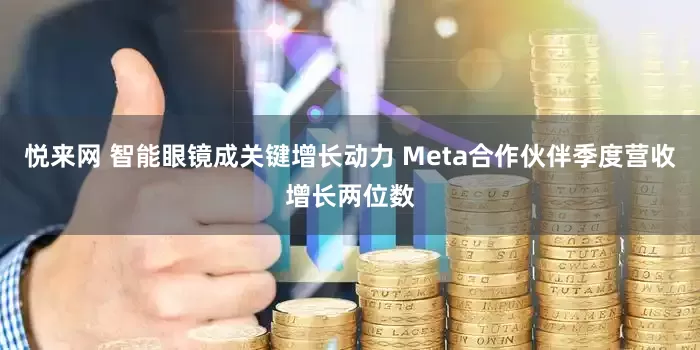 悦来网 智能眼镜成关键增长动力 Meta合作伙伴季度营收增长两位数