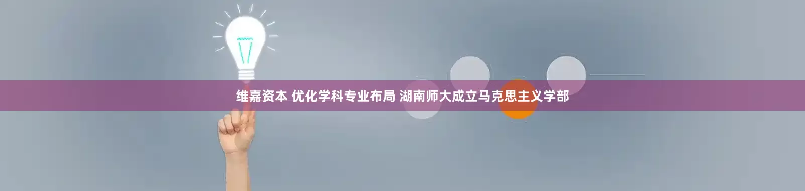 维嘉资本 优化学科专业布局 湖南师大成立马克思主义学部