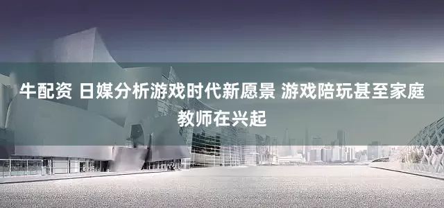 牛配资 日媒分析游戏时代新愿景 游戏陪玩甚至家庭教师在兴起