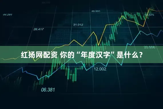 红扬网配资 你的“年度汉字”是什么？