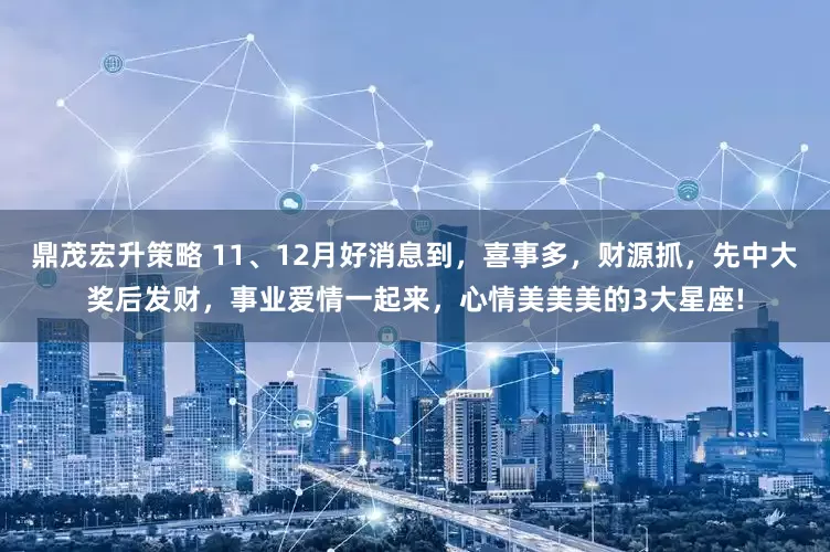 鼎茂宏升策略 11、12月好消息到，喜事多，财源抓，先中大奖后发财，事业爱情一起来，心情美美美的3大星座!