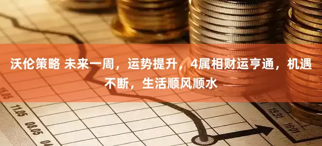 沃伦策略 未来一周，运势提升，4属相财运亨通，机遇不断，生活顺风顺水