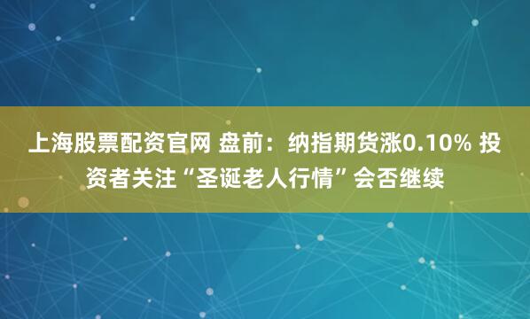 上海股票配资官网 盘前：纳指期货涨0.10% 投资者关注“圣诞老人行情”会否继续