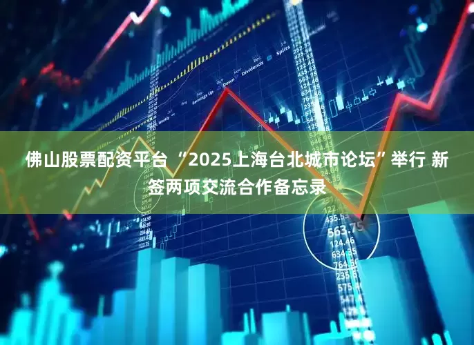 佛山股票配资平台 “2025上海台北城市论坛”举行 新签两项交流合作备忘录
