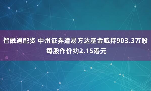 智融通配资 中州证券遭易方达基金减持903.3万股 每股作价约2.15港元