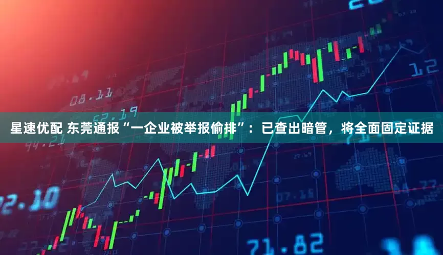 星速优配 东莞通报“一企业被举报偷排”:已查出暗管,将全面固定证据