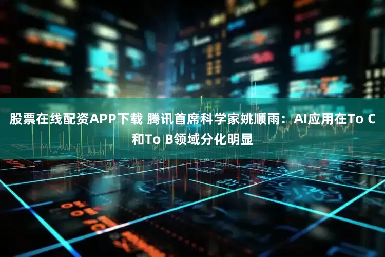 股票在线配资APP下载 腾讯首席科学家姚顺雨：AI应用在To C和To B领域分化明显