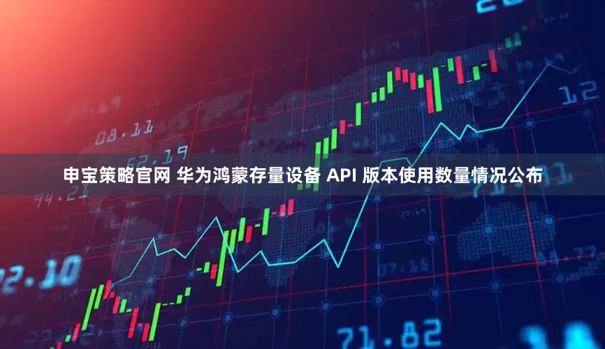 申宝策略官网 华为鸿蒙存量设备 API 版本使用数量情况公布