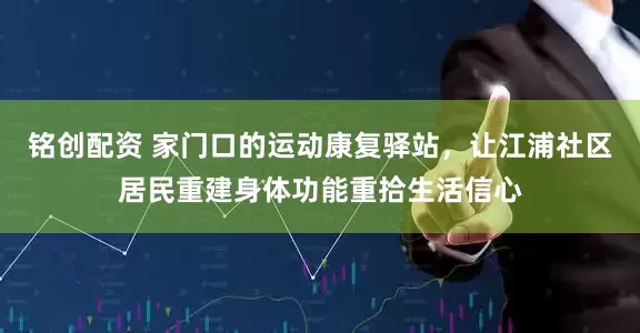 铭创配资 家门口的运动康复驿站，让江浦社区居民重建身体功能重拾生活信心