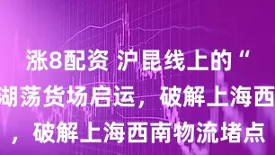 涨8配资 沪昆线上的“新引擎”石湖荡货场启运，破解上海西南物流堵点