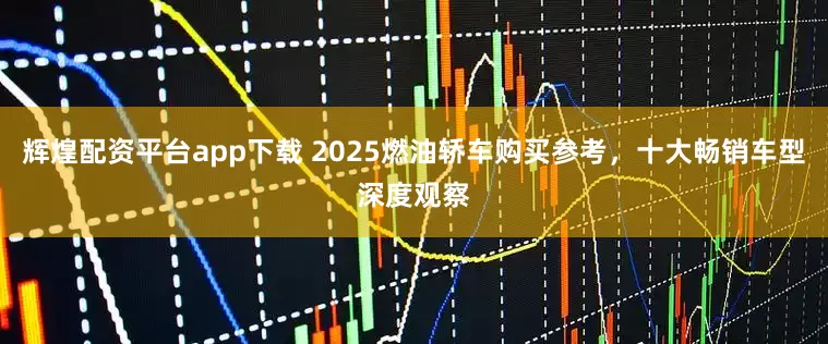 辉煌配资平台app下载 2025燃油轿车购买参考，十大畅销车型深度观察