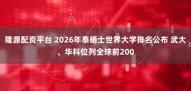 隆源配资平台 2026年泰晤士世界大学排名公布 武大、华科位列全球前200