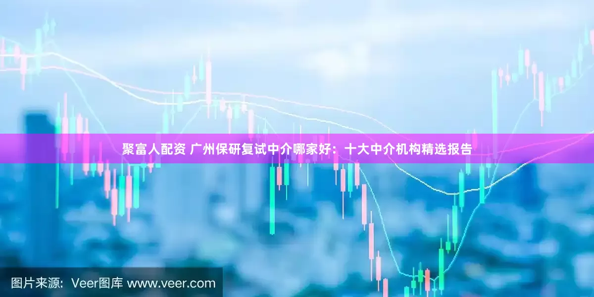 聚富人配资 广州保研复试中介哪家好：十大中介机构精选报告
