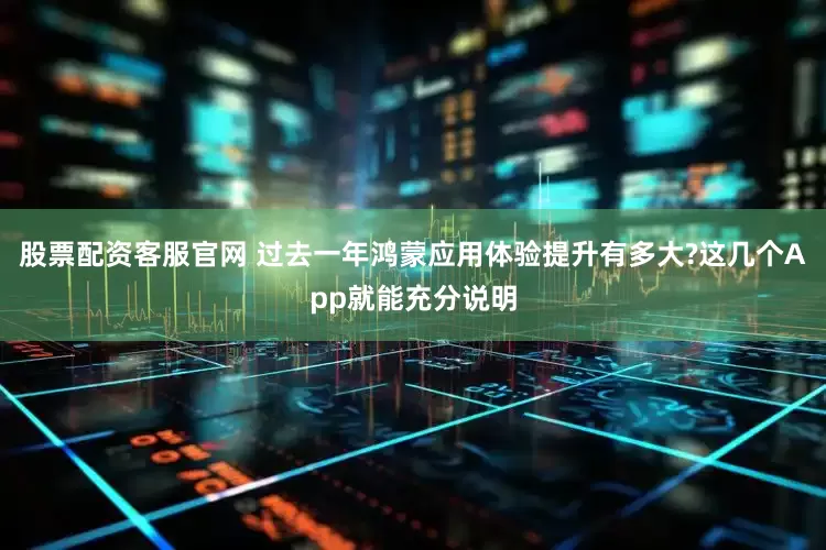 股票配资客服官网 过去一年鸿蒙应用体验提升有多大?这几个App就能充分说明