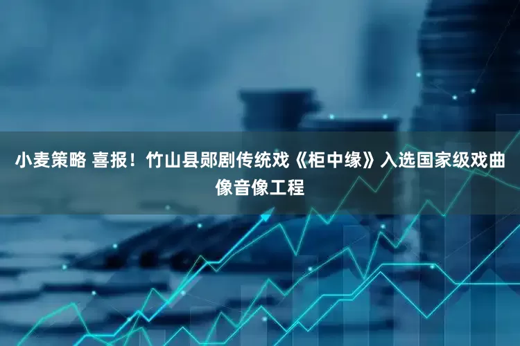 小麦策略 喜报！竹山县郧剧传统戏《柜中缘》入选国家级戏曲像音像工程