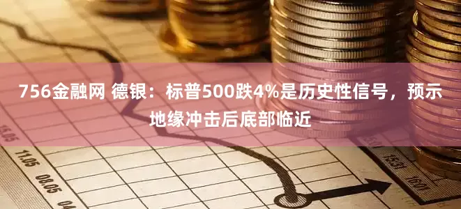 756金融网 德银：标普500跌4%是历史性信号，预示地缘冲击后底部临近