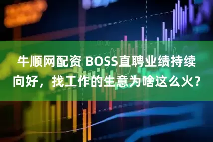 牛顺网配资 BOSS直聘业绩持续向好，找工作的生意为啥这么火？